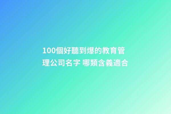 100個好聽到爆的教育管理公司名字 哪類含義適合